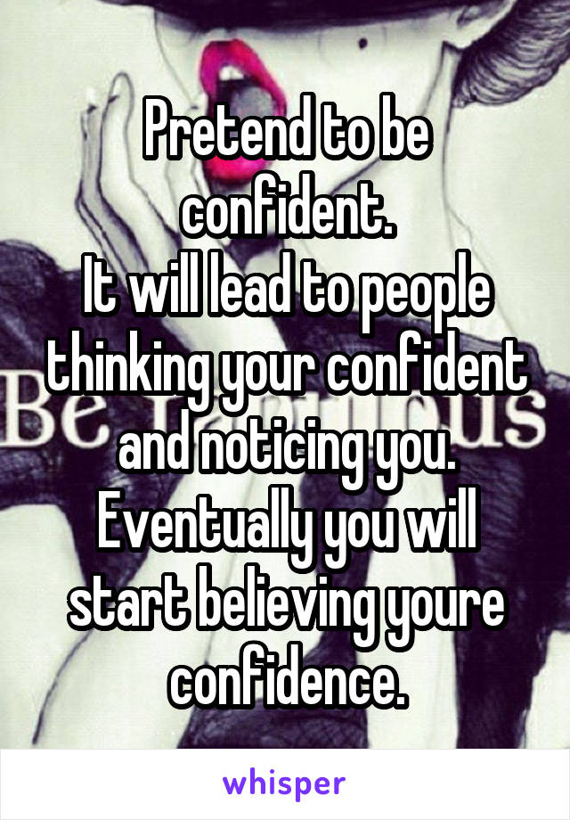 Pretend to be confident.
It will lead to people thinking your confident and noticing you.
Eventually you will start believing youre confidence.