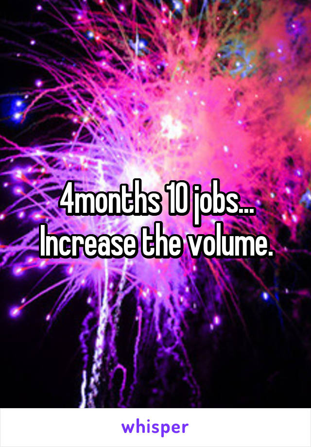4months 10 jobs... Increase the volume.