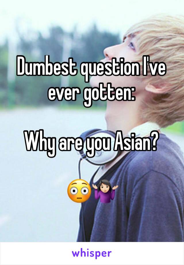 Dumbest question I've ever gotten:

Why are you Asian? 

😳🤷🏻‍♀️