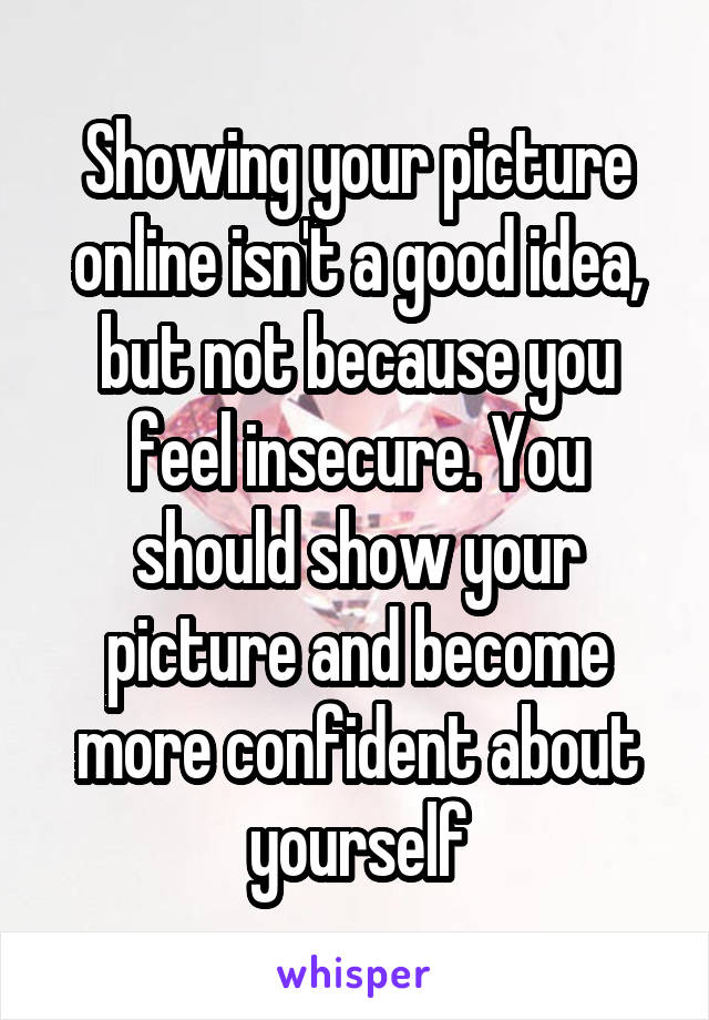 Showing your picture online isn't a good idea, but not because you feel insecure. You should show your picture and become more confident about yourself
