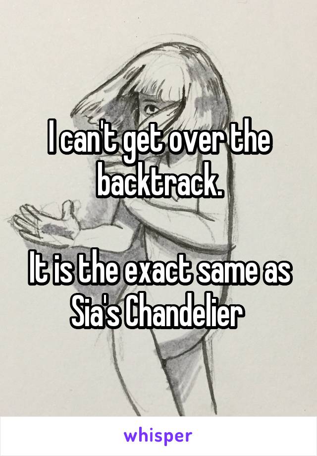 I can't get over the backtrack.

It is the exact same as Sia's Chandelier 