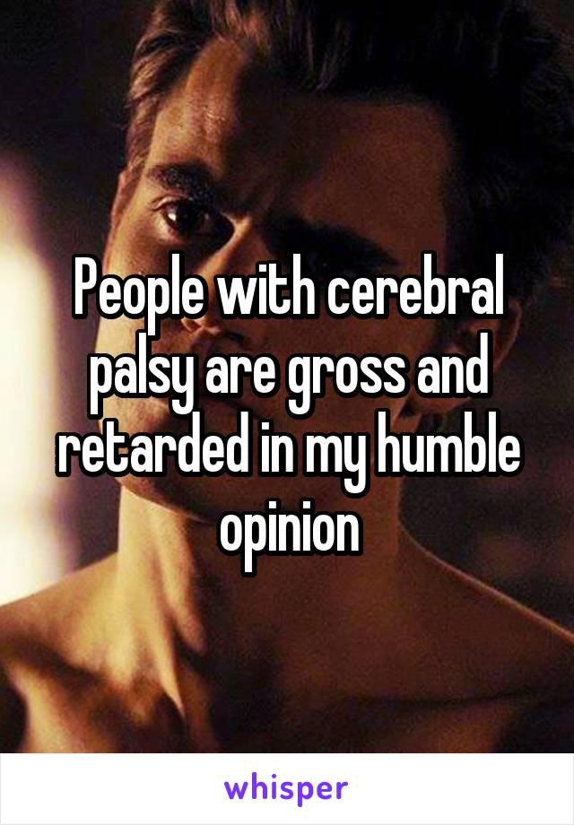People with cerebral palsy are gross and retarded in my humble opinion