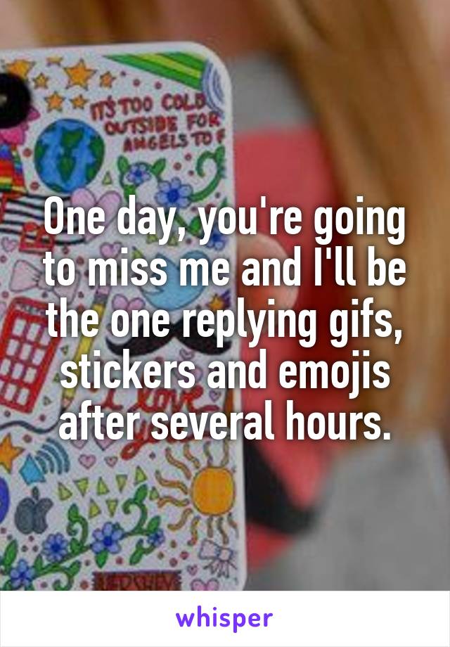 One day, you're going to miss me and I'll be the one replying gifs, stickers and emojis after several hours.