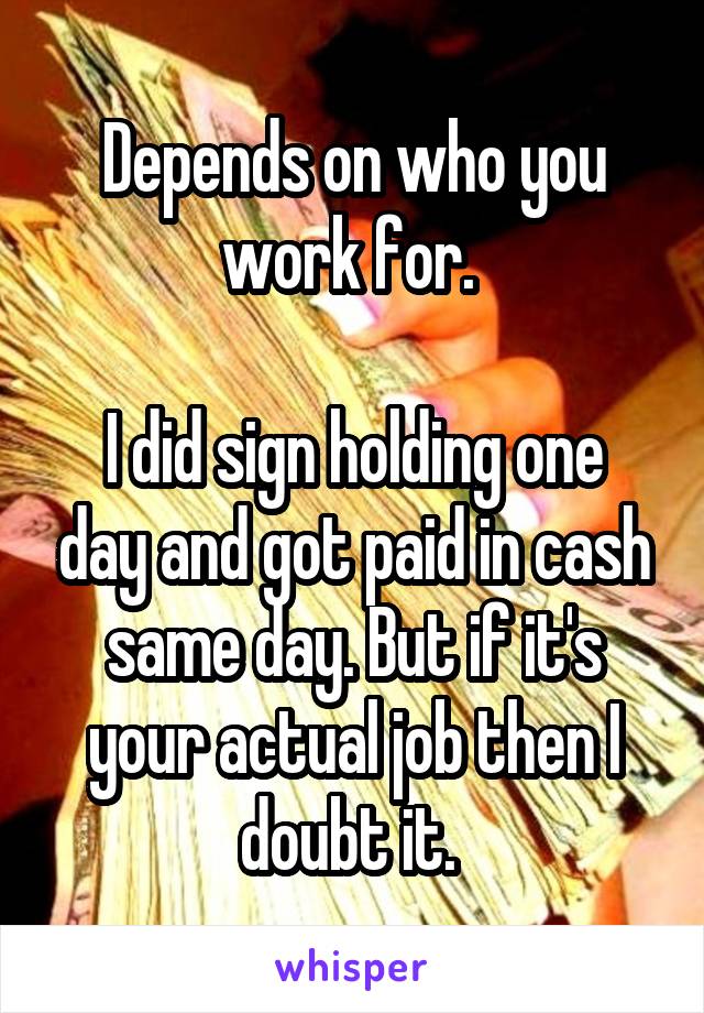 Depends on who you work for. 

I did sign holding one day and got paid in cash same day. But if it's your actual job then I doubt it. 