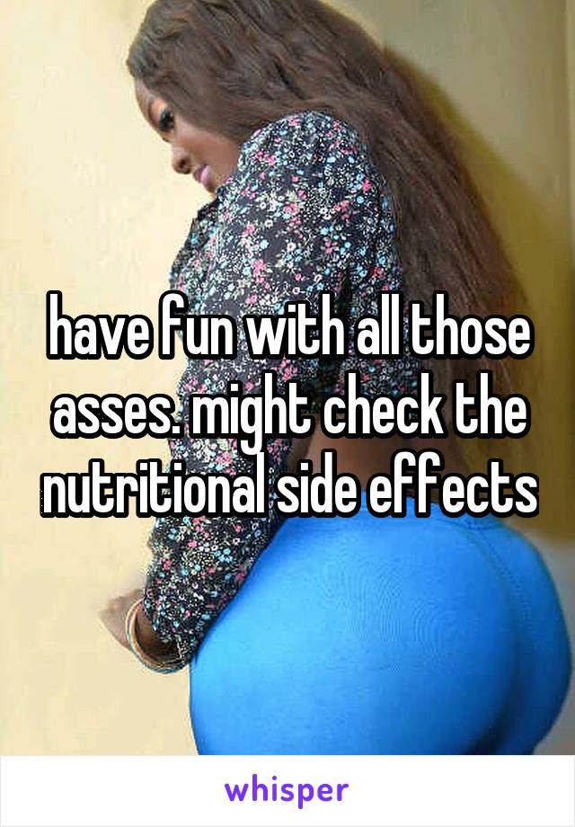 have fun with all those asses. might check the nutritional side effects