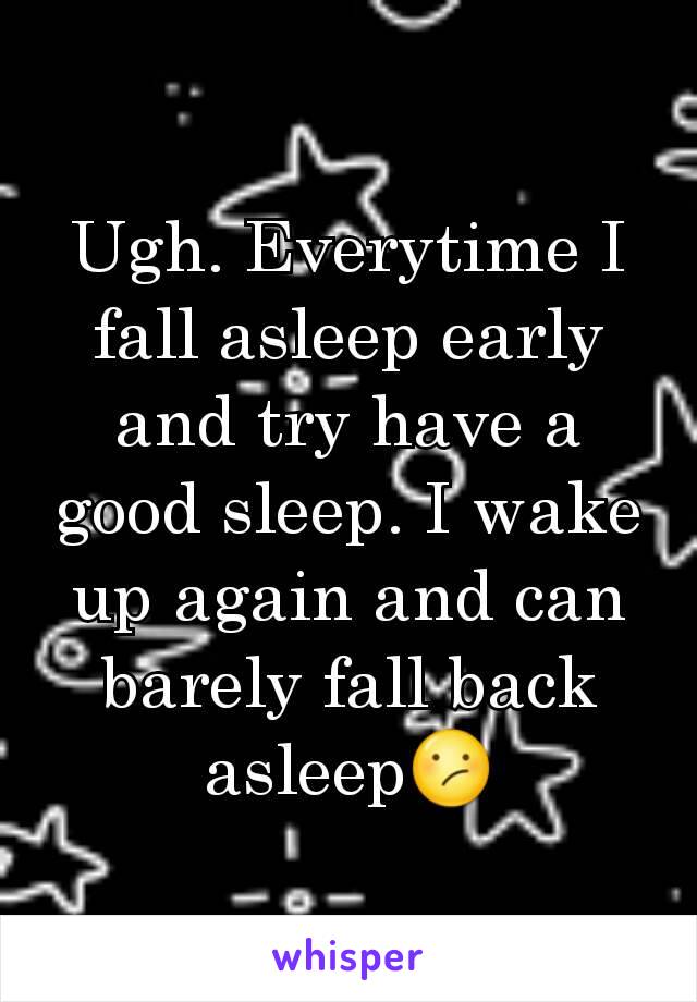 Ugh. Everytime I fall asleep early and try have a good sleep. I wake up again and can barely fall back asleep😕