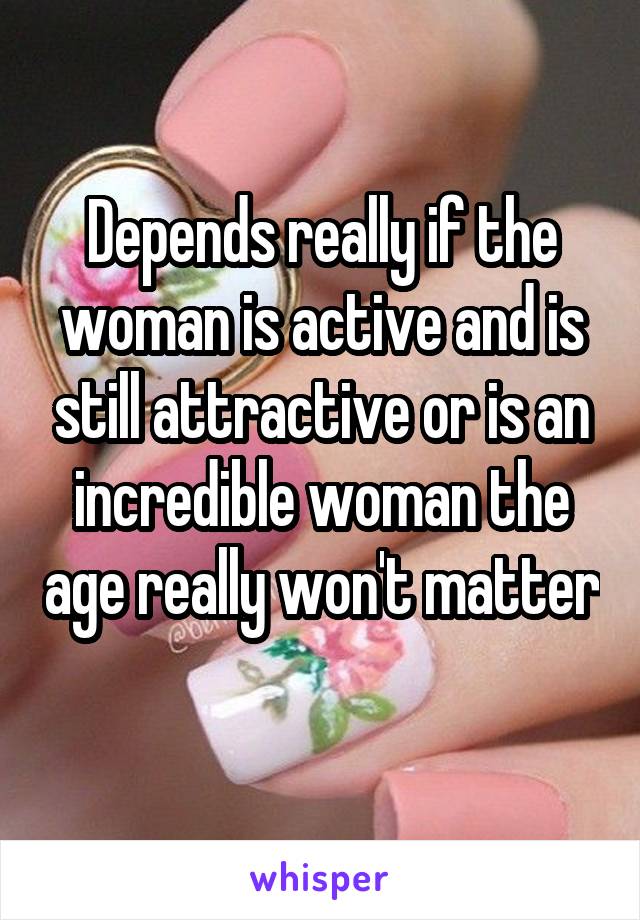 Depends really if the woman is active and is still attractive or is an incredible woman the age really won't matter 