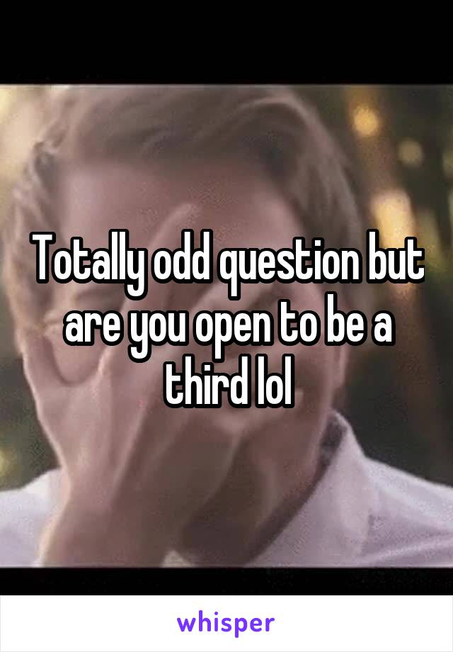 Totally odd question but are you open to be a third lol