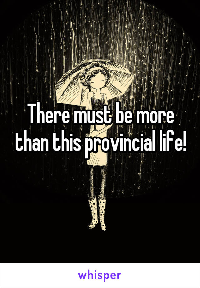 There must be more than this provincial life!
