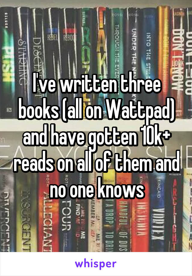 I've written three books (all on Wattpad) and have gotten 10k+ reads on all of them and no one knows