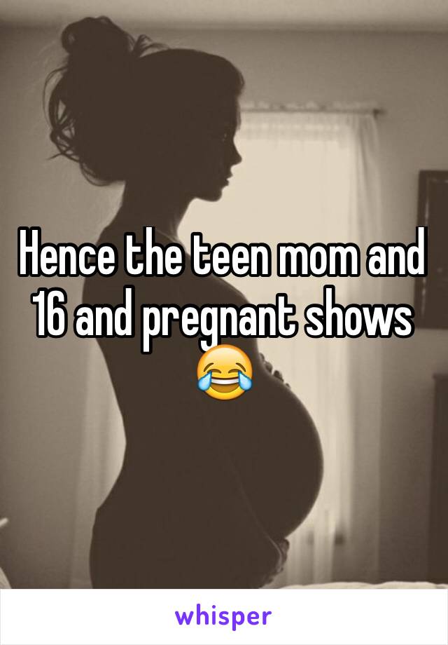 Hence the teen mom and 16 and pregnant shows 😂