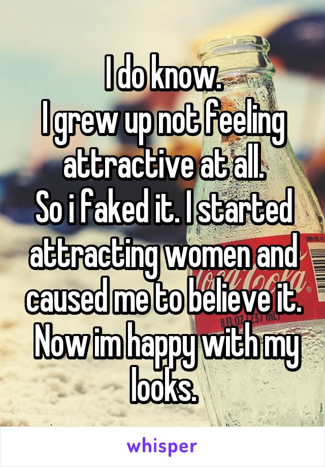 I do know.
I grew up not feeling attractive at all.
So i faked it. I started attracting women and caused me to believe it.
 Now im happy with my looks.