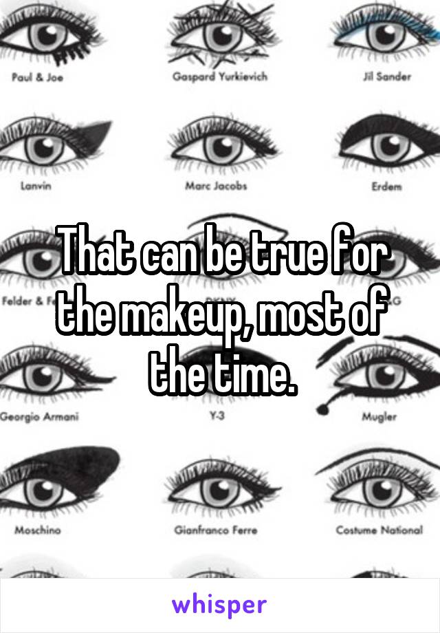 That can be true for the makeup, most of the time.