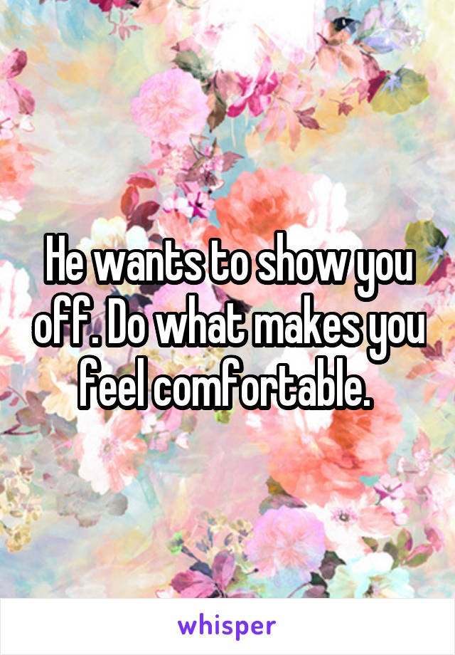 He wants to show you off. Do what makes you feel comfortable. 