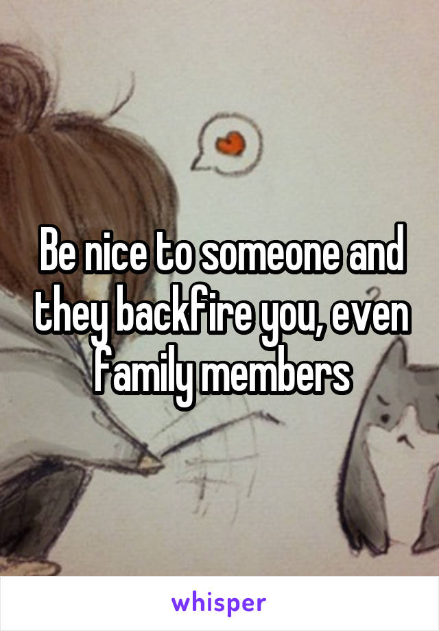 Be nice to someone and they backfire you, even family members