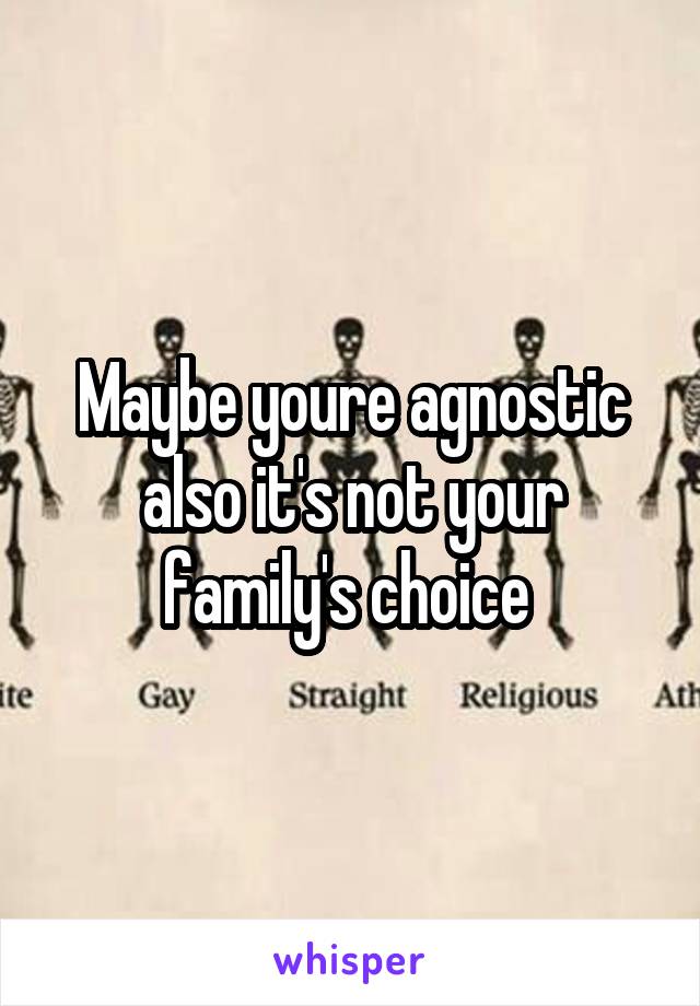 Maybe youre agnostic also it's not your family's choice 