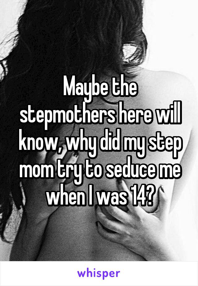Maybe the stepmothers here will know, why did my step mom try to seduce me when I was 14?
