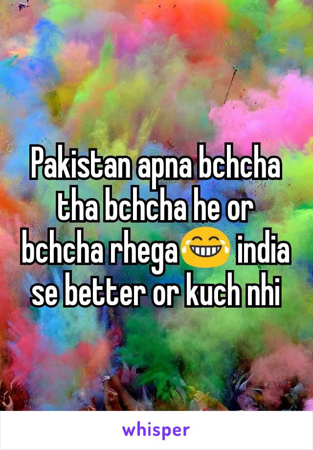 Pakistan apna bchcha tha bchcha he or bchcha rhega😂 india se better or kuch nhi