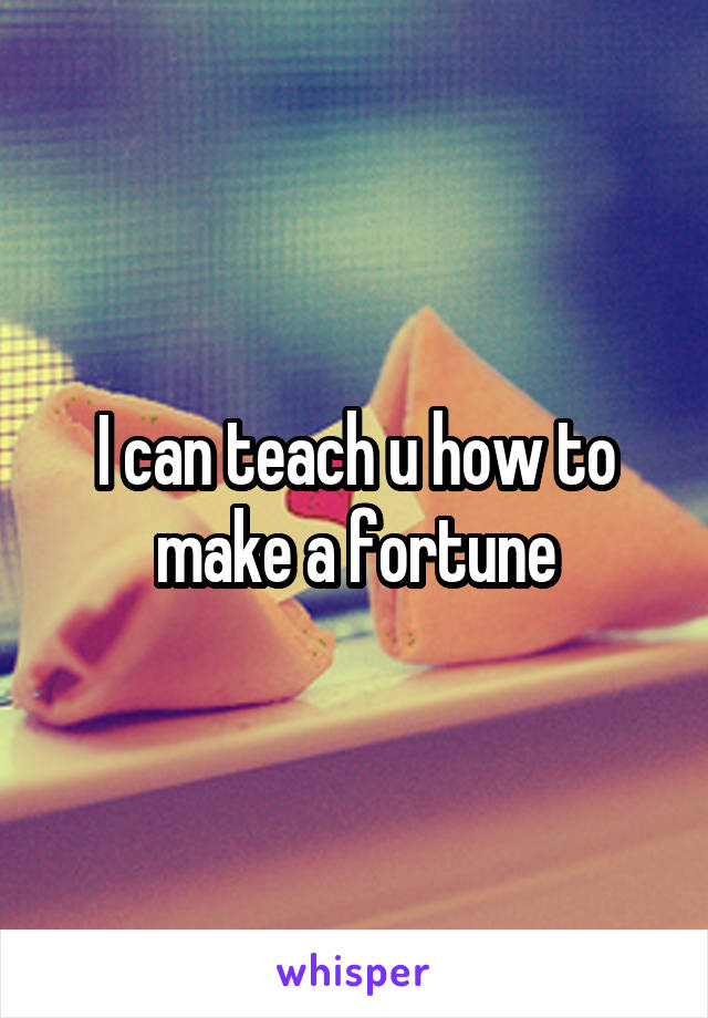 I can teach u how to make a fortune