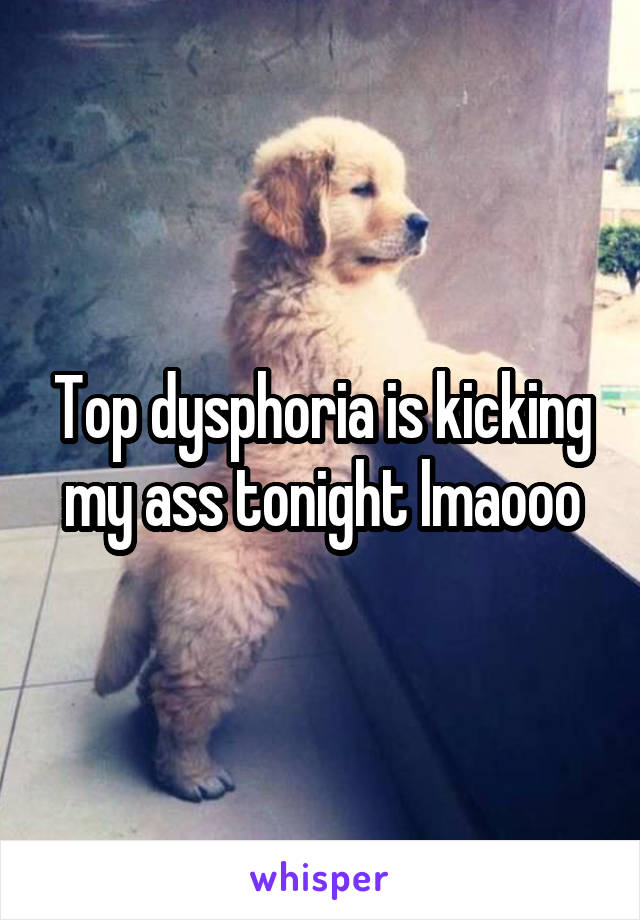 Top dysphoria is kicking my ass tonight lmaooo
