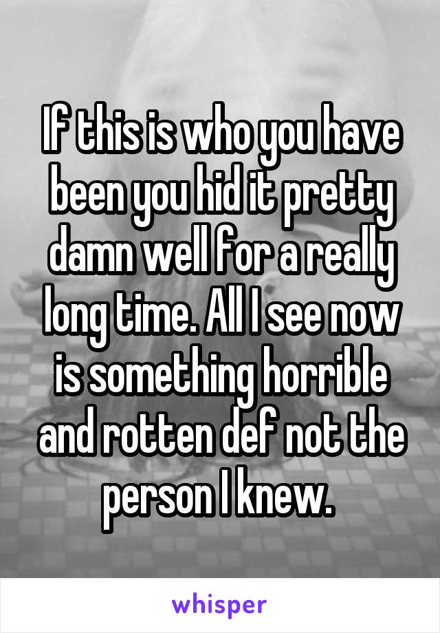 If this is who you have been you hid it pretty damn well for a really long time. All I see now is something horrible and rotten def not the person I knew. 