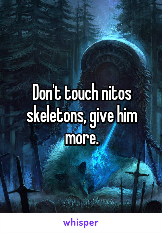 Don't touch nitos skeletons, give him more.