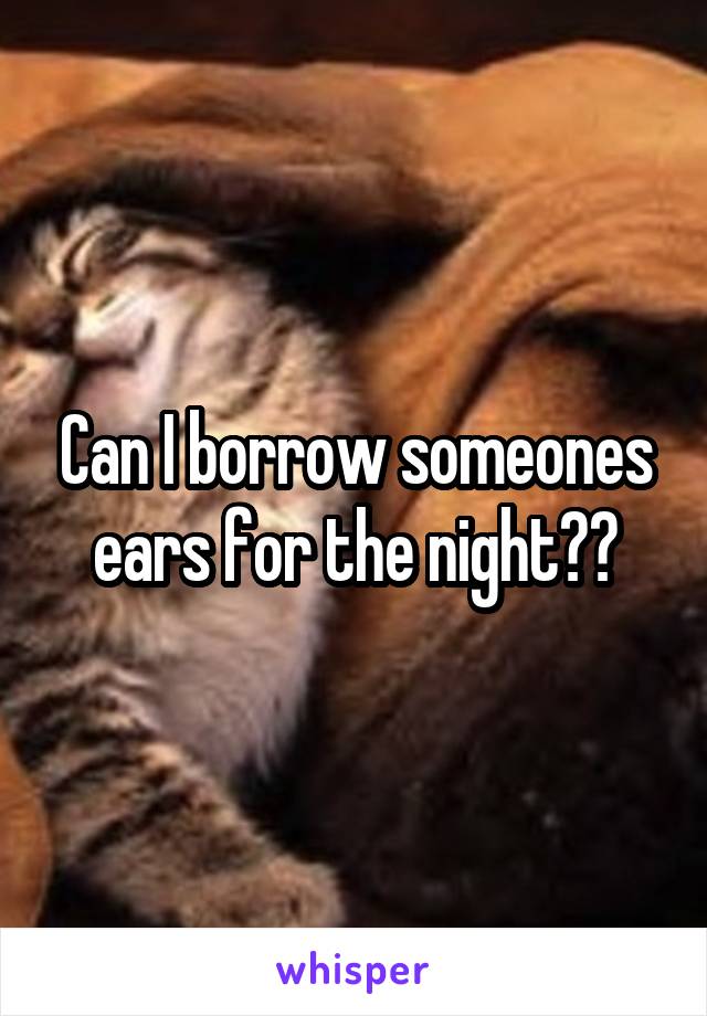 Can I borrow someones ears for the night??