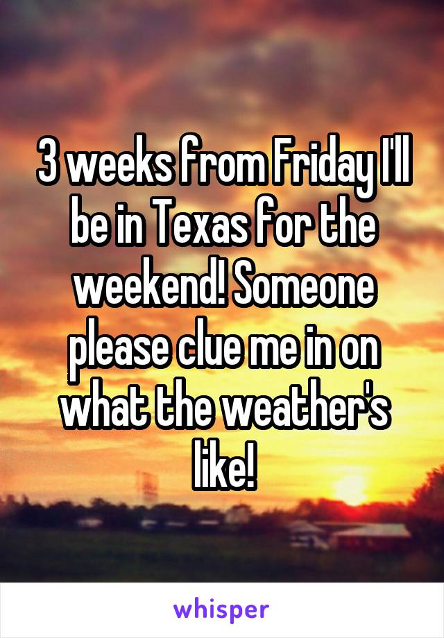 3 weeks from Friday I'll be in Texas for the weekend! Someone please clue me in on what the weather's like!