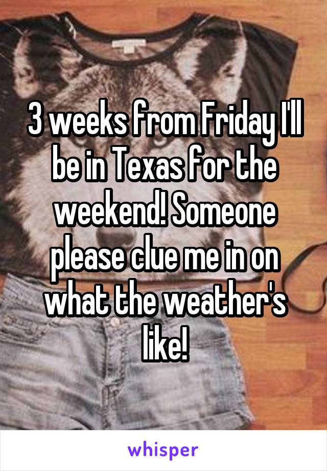 3 weeks from Friday I'll be in Texas for the weekend! Someone please clue me in on what the weather's like!