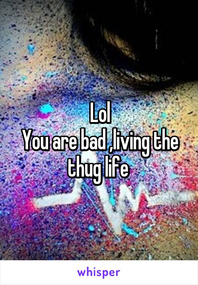 Lol
You are bad ,living the thug life 