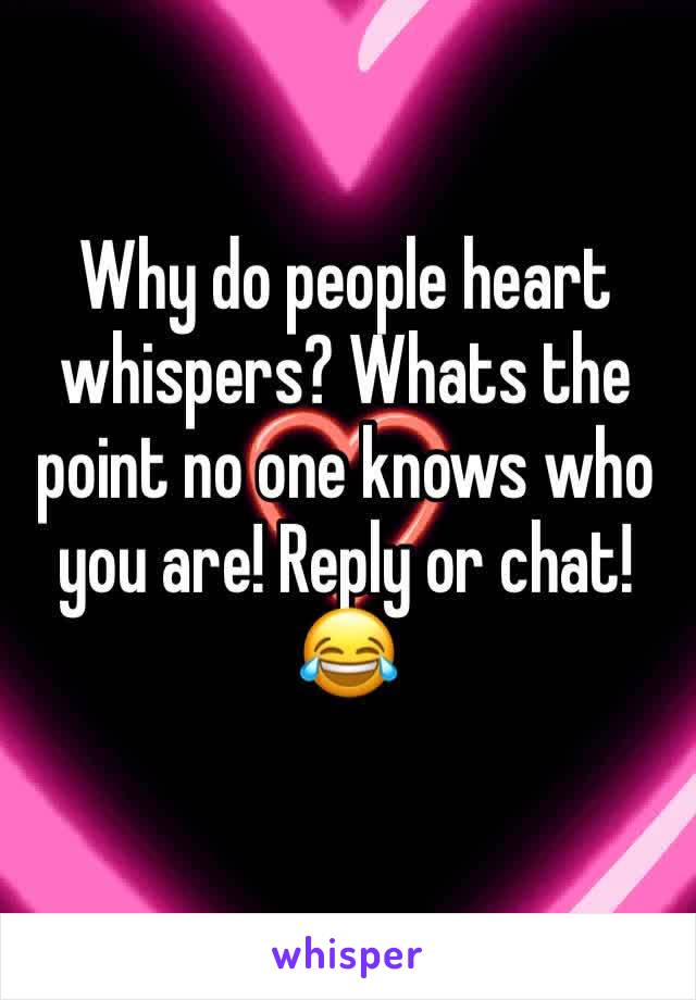 Why do people heart whispers? Whats the point no one knows who you are! Reply or chat! 😂