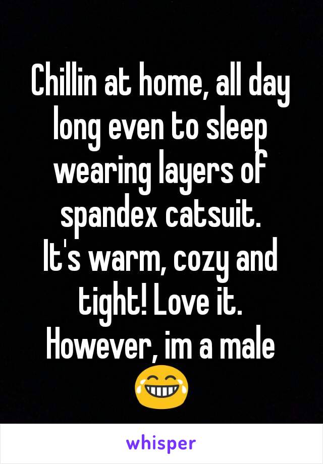 Chillin at home, all day long even to sleep wearing layers of spandex catsuit.
It's warm, cozy and tight! Love it. However, im a male😂