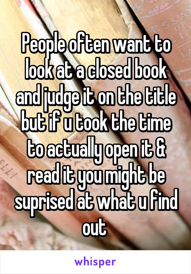 People often want to look at a closed book and judge it on the title but if u took the time to actually open it & read it you might be suprised at what u find out 