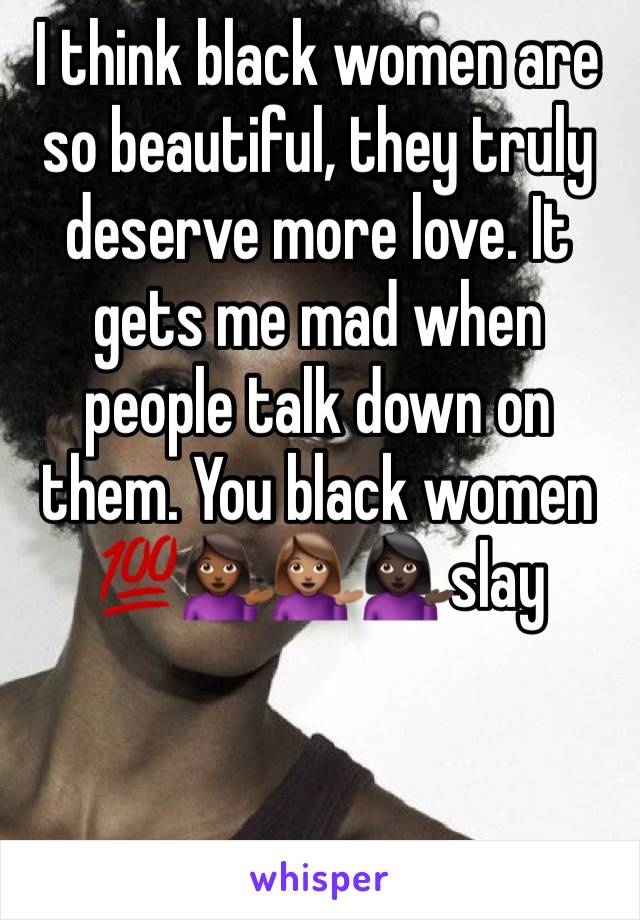 I think black women are so beautiful, they truly deserve more love. It gets me mad when people talk down on them. You black women 💯💁🏾💁🏽💁🏿slay