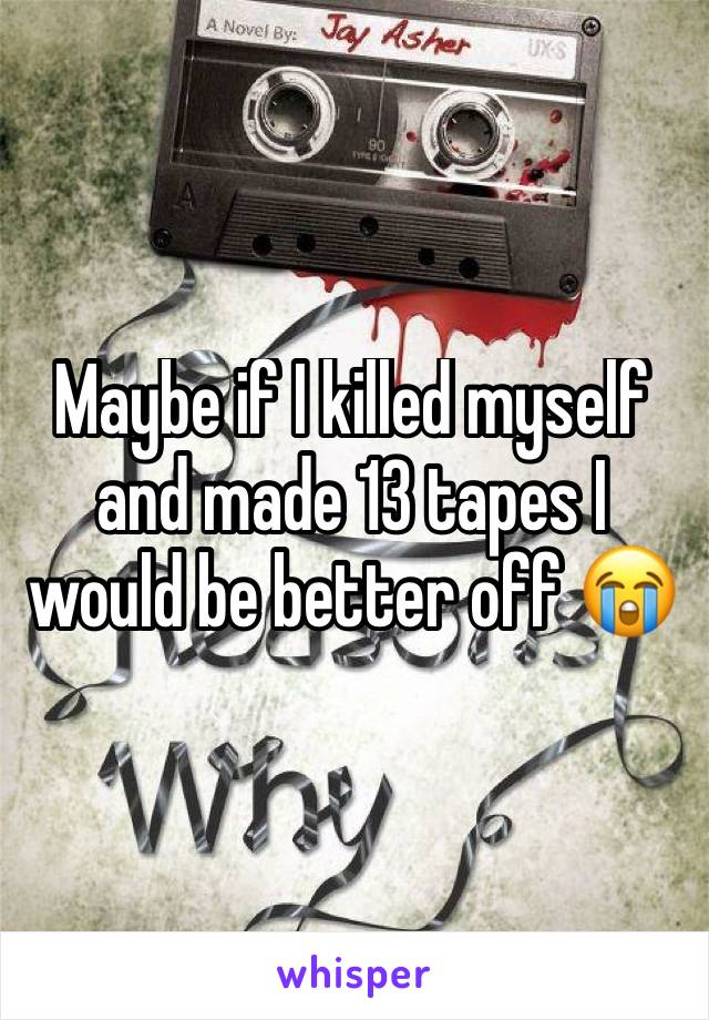 Maybe if I killed myself and made 13 tapes I would be better off 😭