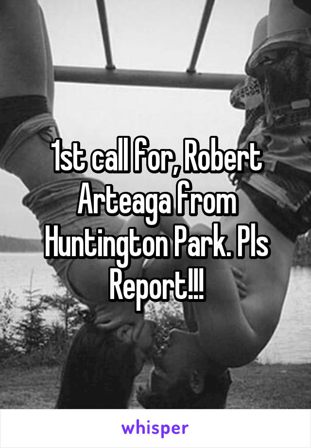 1st call for, Robert Arteaga from Huntington Park. Pls Report!!!