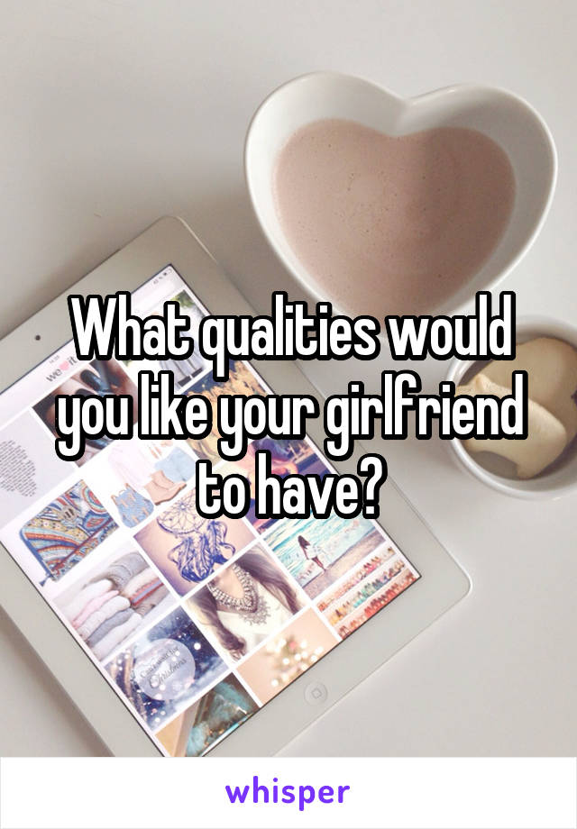What qualities would you like your girlfriend to have?