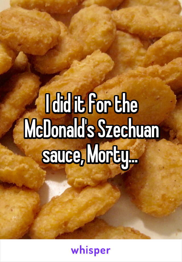 I did it for the McDonald's Szechuan sauce, Morty... 