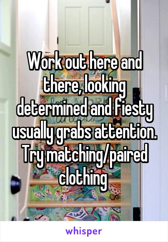 Work out here and there, looking determined and fiesty usually grabs attention. Try matching/paired clothing 