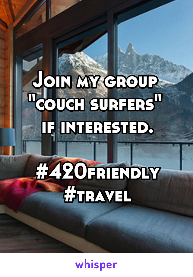 Join my group 
"couch surfers" 
if interested.

#420friendly
#travel