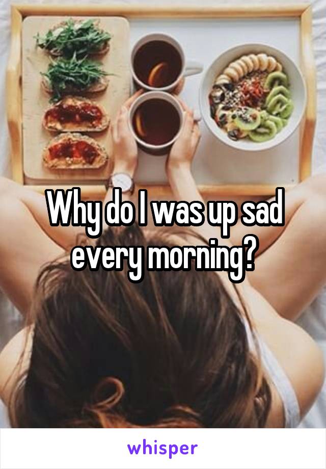 Why do I was up sad every morning?