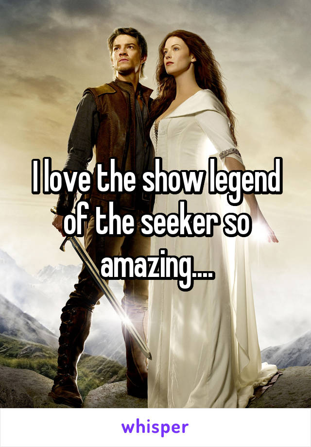 I love the show legend of the seeker so amazing....