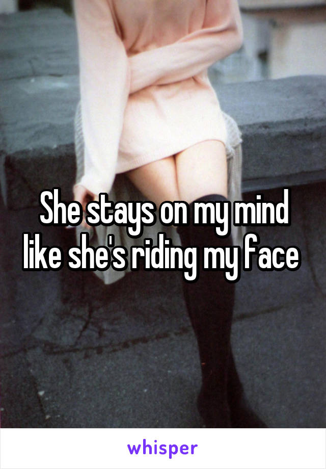 She stays on my mind like she's riding my face 