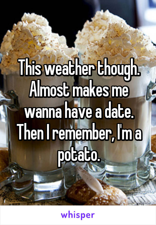 This weather though.
Almost makes me wanna have a date. Then I remember, I'm a potato.