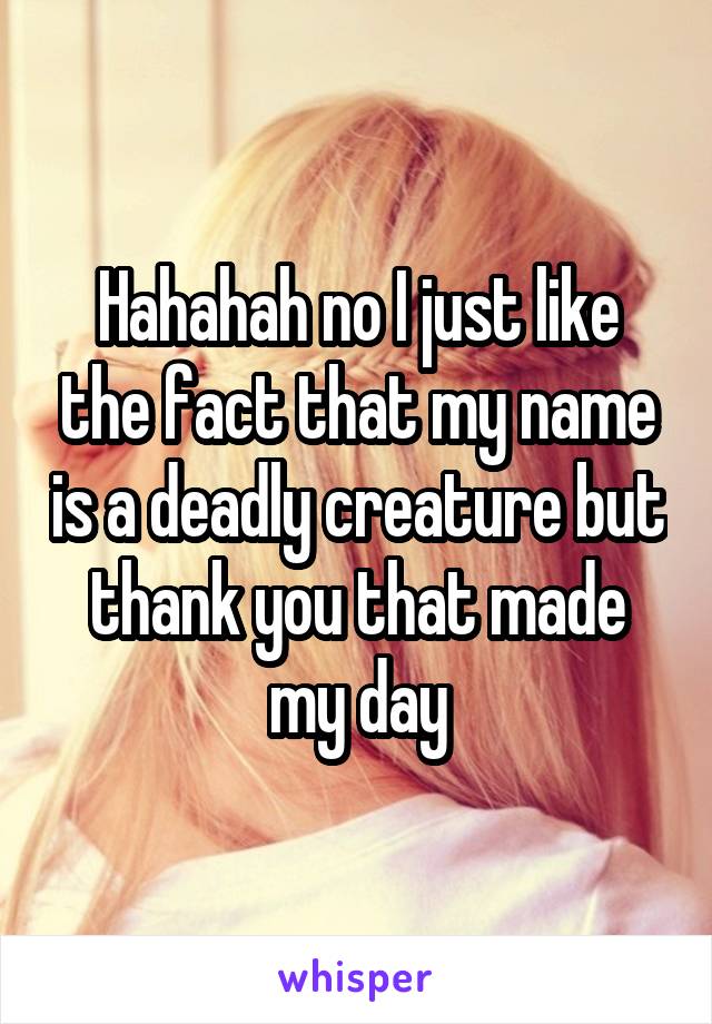 Hahahah no I just like the fact that my name is a deadly creature but thank you that made my day