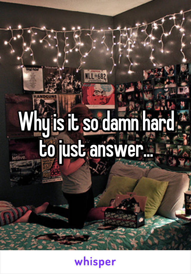 Why is it so damn hard to just answer...