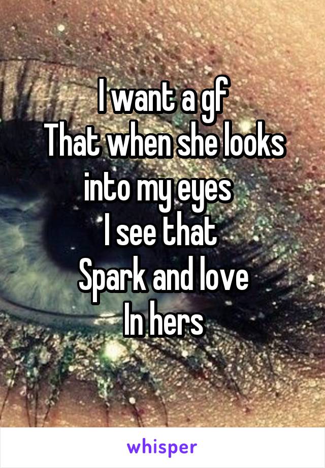 I want a gf
That when she looks into my eyes  
I see that 
Spark and love
In hers
