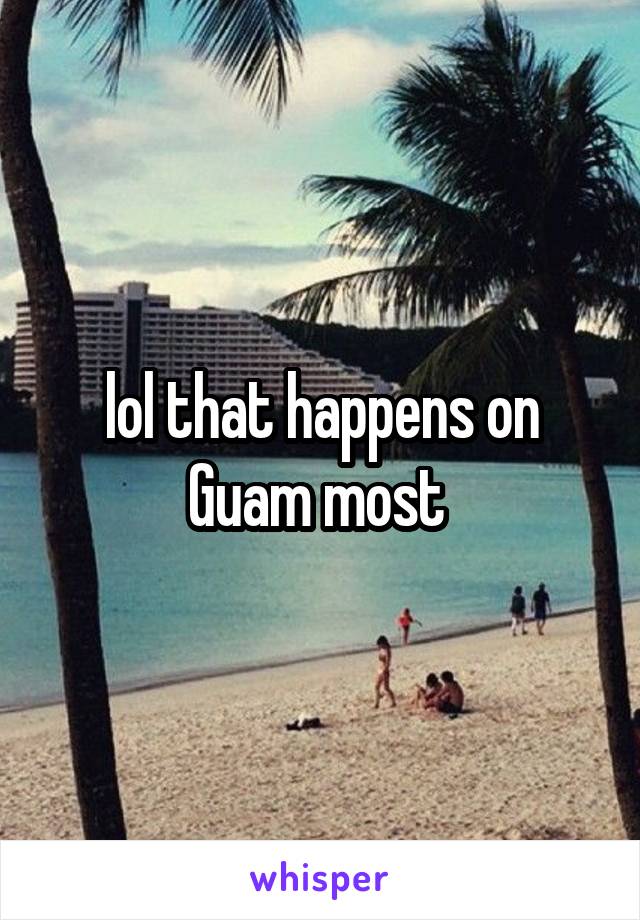 lol that happens on Guam most 