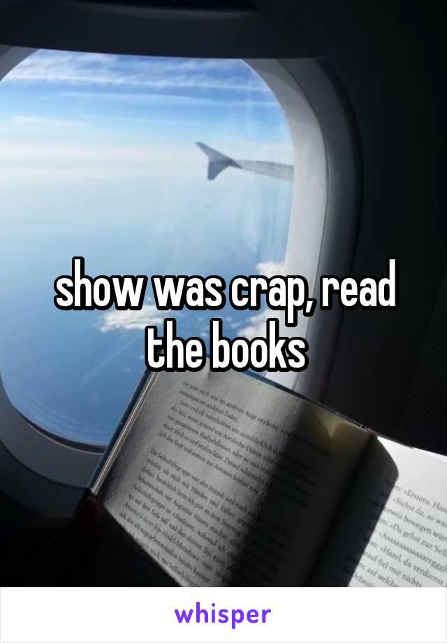 show was crap, read the books