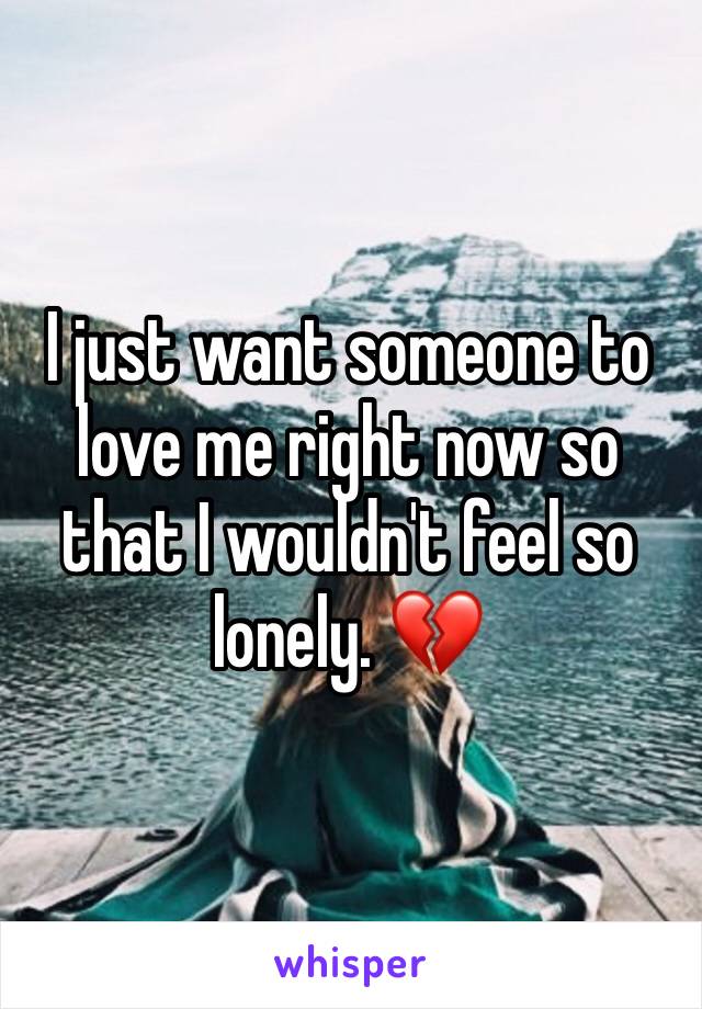 I just want someone to love me right now so that I wouldn't feel so lonely. 💔